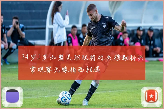 34岁J罗加盟美职联将对决穆勒孙兴慜常规赛无缘梅西相遇