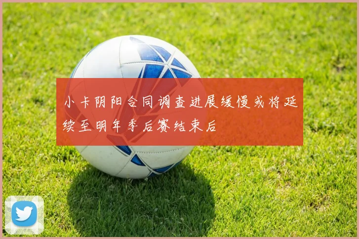 小卡阴阳合同调查进展缓慢或将延续至明年季后赛结束后