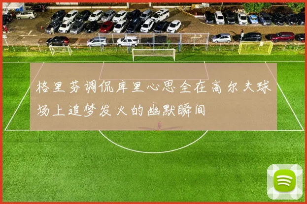 格里芬调侃库里心思全在高尔夫球场上追梦发火的幽默瞬间