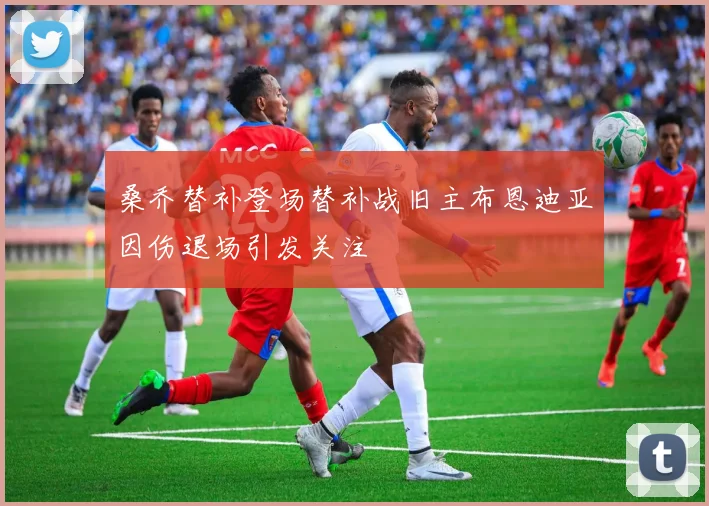 桑乔替补登场替补战旧主布恩迪亚因伤退场引发关注
