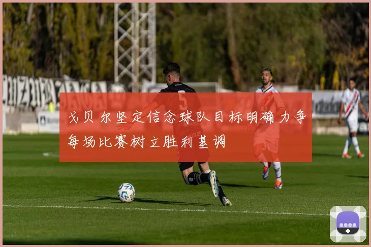 戈贝尔坚定信念球队目标明确力争每场比赛树立胜利基调