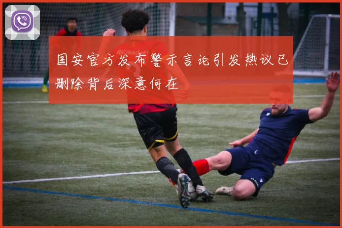 国安官方发布警示言论引发热议已删除背后深意何在