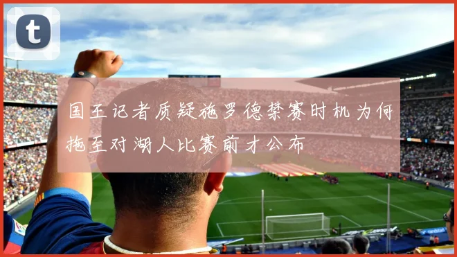 国王记者质疑施罗德禁赛时机为何拖至对湖人比赛前才公布