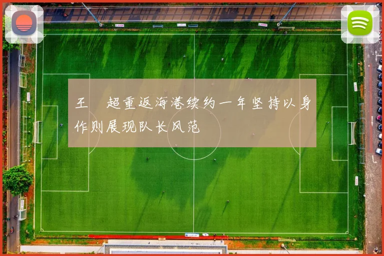 王燊超重返海港续约一年坚持以身作则展现队长风范