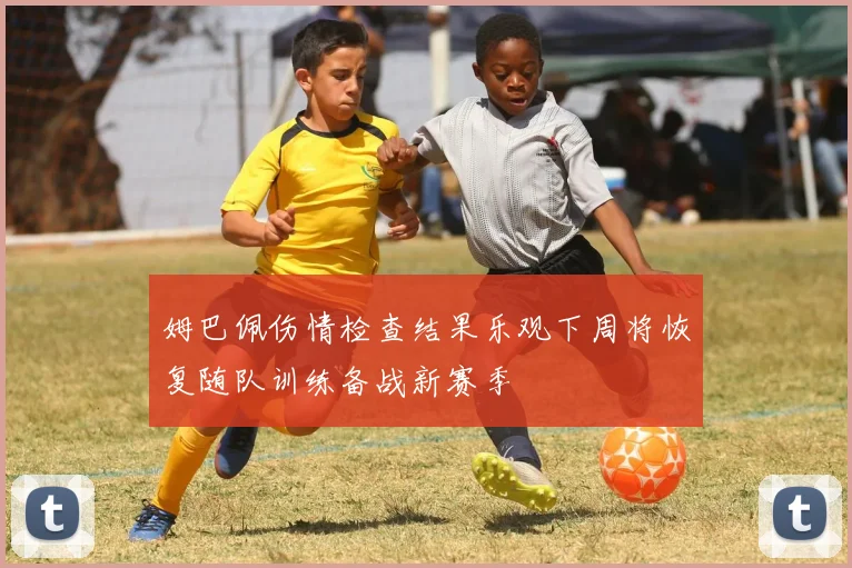 姆巴佩伤情检查结果乐观下周将恢复随队训练备战新赛季