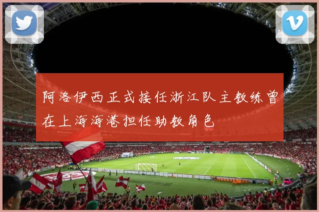 阿洛伊西正式接任浙江队主教练曾在上海海港担任助教角色