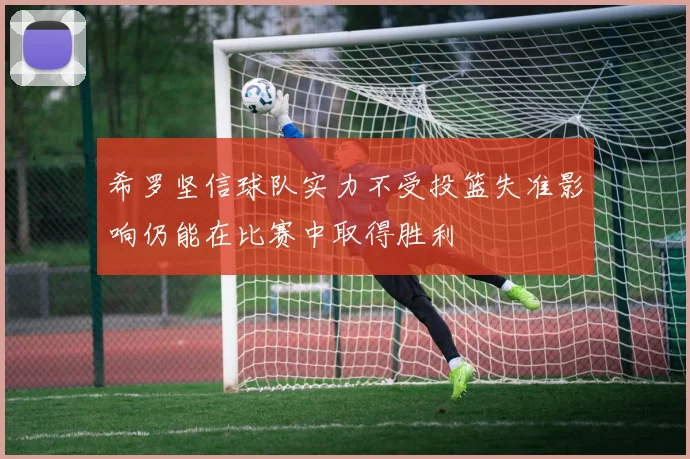 希罗坚信球队实力不受投篮失准影响仍能在比赛中取得胜利