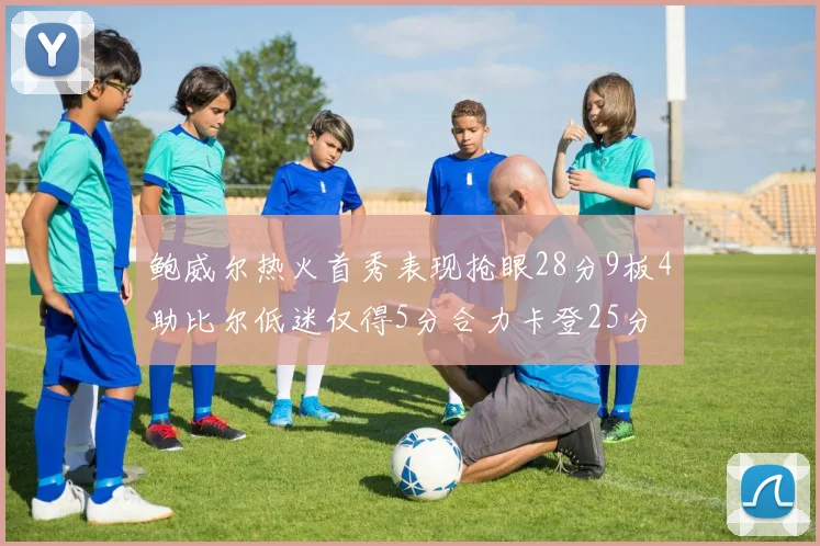 鲍威尔热火首秀表现抢眼28分9板4助比尔低迷仅得5分合力卡登25分