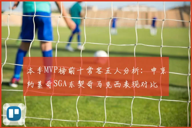 本季MVP榜前十常客五人分析：申京约基奇SGA东契奇马克西表现对比