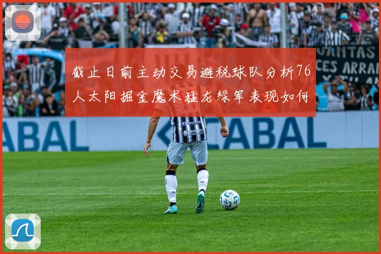 截止日前主动交易避税球队分析76人太阳掘金魔术猛龙绿军表现如何