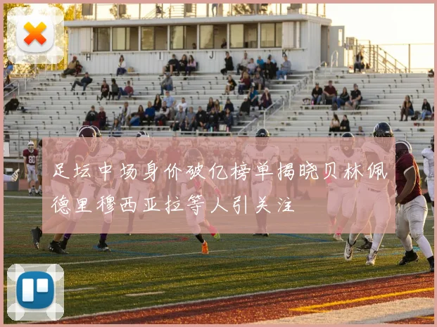 足坛中场身价破亿榜单揭晓贝林佩德里穆西亚拉等人引关注