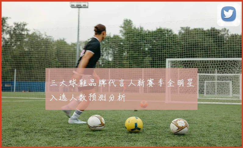 三大球鞋品牌代言人新赛季全明星入选人数预测分析