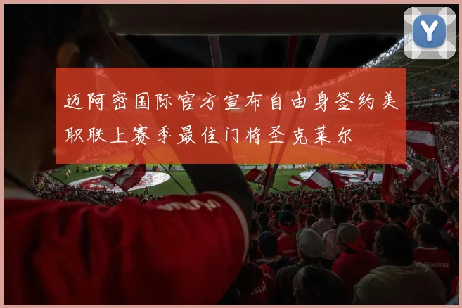 迈阿密国际官方宣布自由身签约美职联上赛季最佳门将圣克莱尔