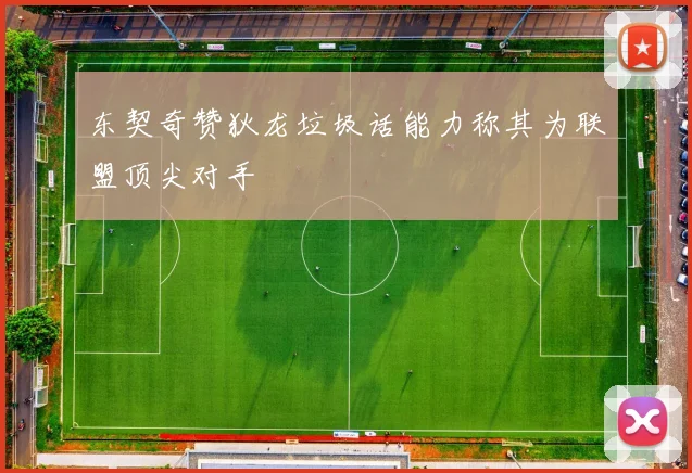 东契奇赞狄龙垃圾话能力称其为联盟顶尖对手