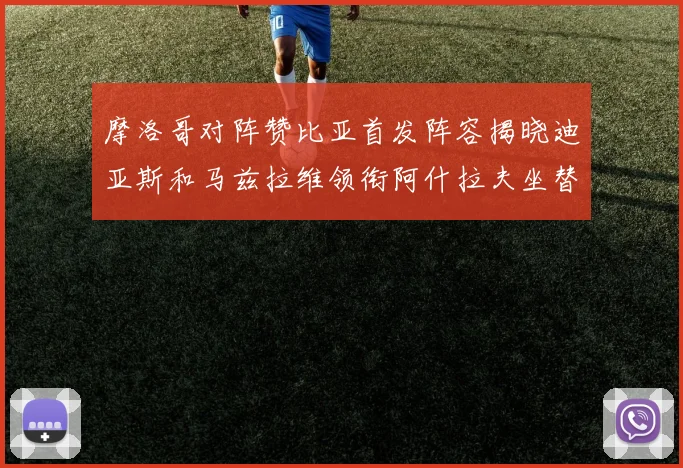 摩洛哥对阵赞比亚首发阵容揭晓迪亚斯和马兹拉维领衔阿什拉夫坐替补席