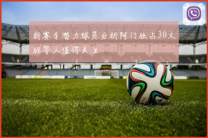 新赛季潜力球员分析阿门独占30文班等人值得关注