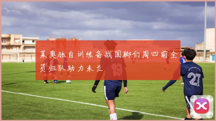 莱奥独自训练备战国脚们周四前全员归队助力米兰