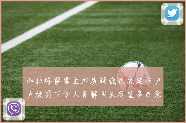 加拉塔萨雷主帅质疑裁判决定卡卢卢被罚下令人费解国米有望争夺意甲冠军