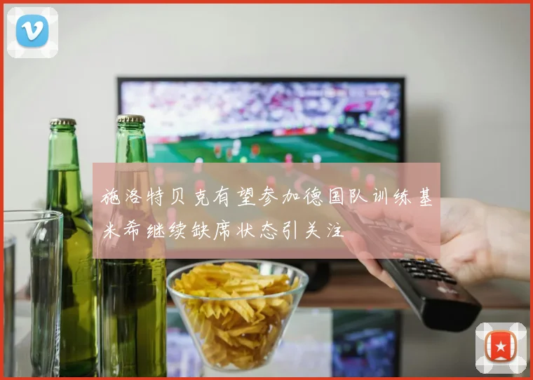 施洛特贝克有望参加德国队训练基米希继续缺席状态引关注