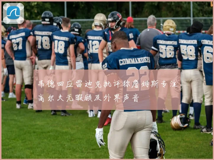 韦德回应雷迪克批评称詹姆斯专注高尔夫无暇顾及外界声音