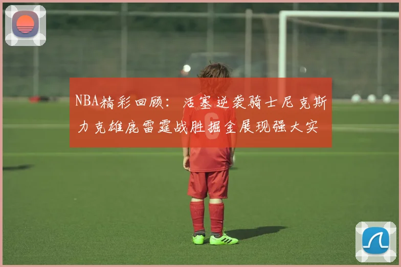 NBA精彩回顾：活塞逆袭骑士尼克斯力克雄鹿雷霆战胜掘金展现强大实力