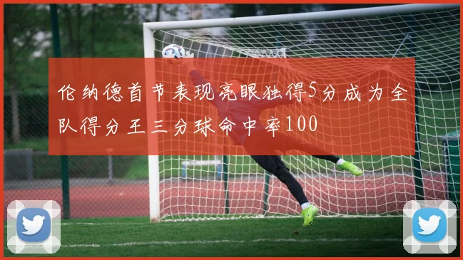 伦纳德首节表现亮眼独得5分成为全队得分王三分球命中率100