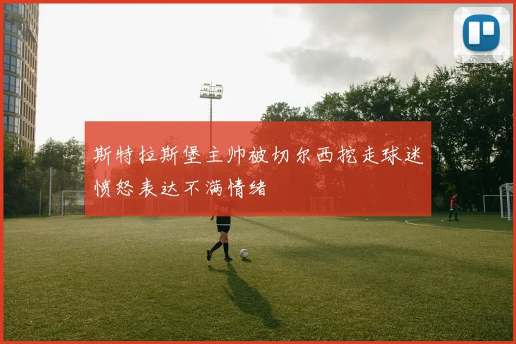 斯特拉斯堡主帅被切尔西挖走球迷愤怒表达不满情绪