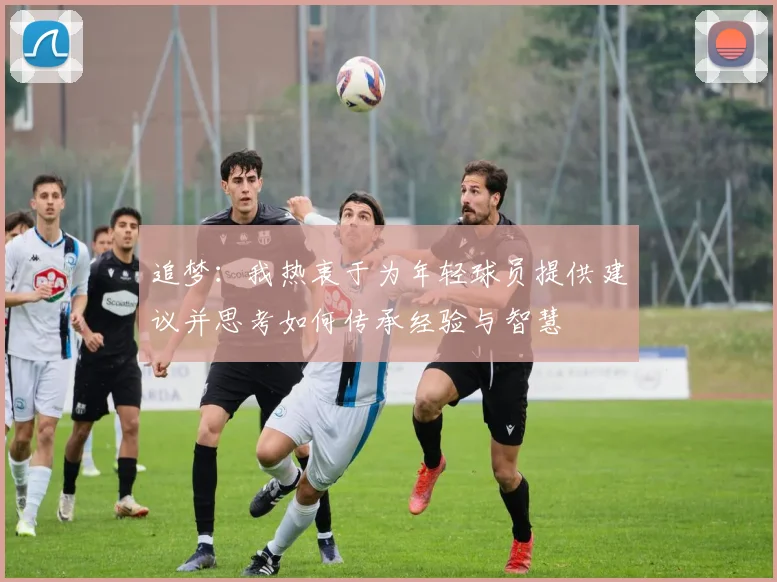 追梦：我热衷于为年轻球员提供建议并思考如何传承经验与智慧