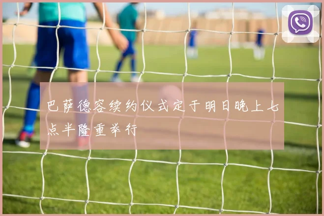 巴萨德容续约仪式定于明日晚上七点半隆重举行