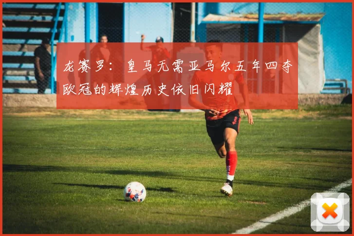 龙赛罗：皇马无需亚马尔五年四夺欧冠的辉煌历史依旧闪耀