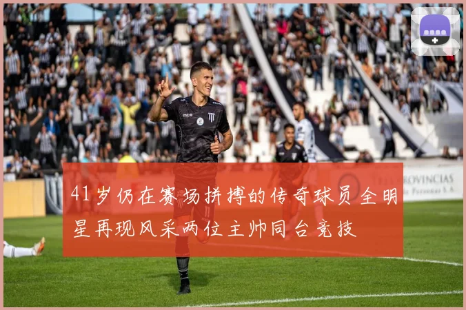 41岁仍在赛场拼搏的传奇球员全明星再现风采两位主帅同台竞技