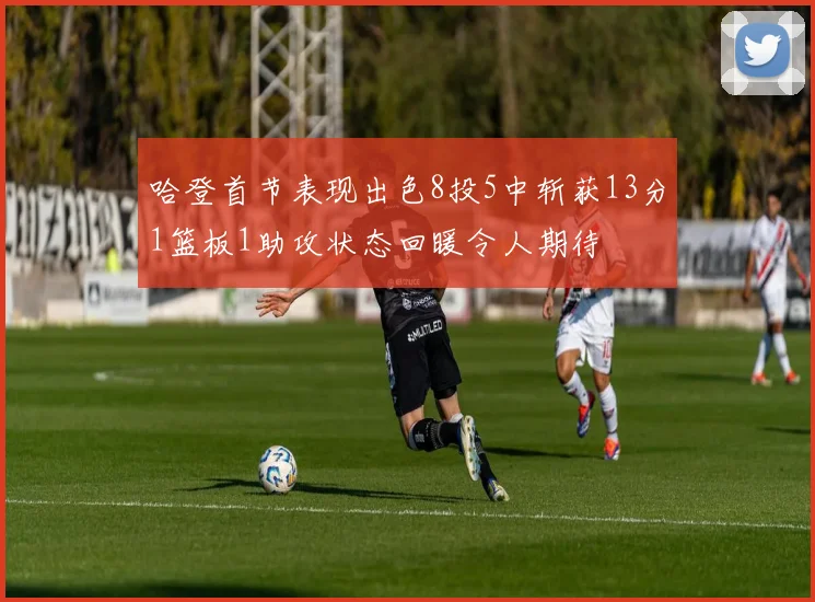 哈登首节表现出色8投5中斩获13分1篮板1助攻状态回暖令人期待