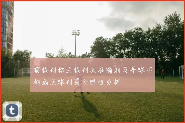 前裁判称主裁判决准确利马手球不构成点球判罚合理性分析