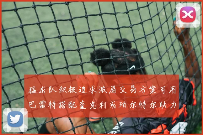 猛龙队积极追求浓眉交易方案可用巴雷特搭配奎克利或珀尔特尔助力交易