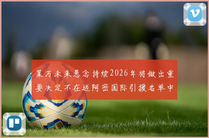 莱万未来悬念持续2026年将做出重要决定不在迈阿密国际引援名单中