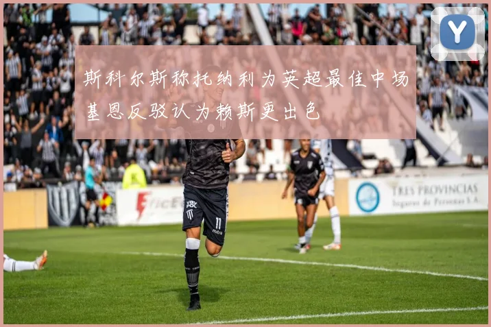 斯科尔斯称托纳利为英超最佳中场基恩反驳认为赖斯更出色