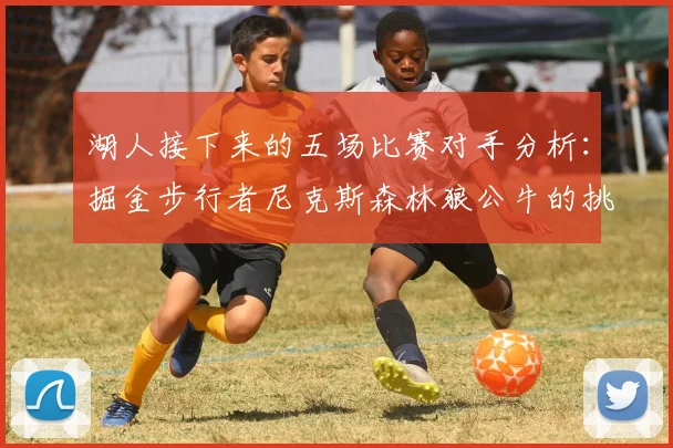 湖人接下来的五场比赛对手分析：掘金步行者尼克斯森林狼公牛的挑战与机遇