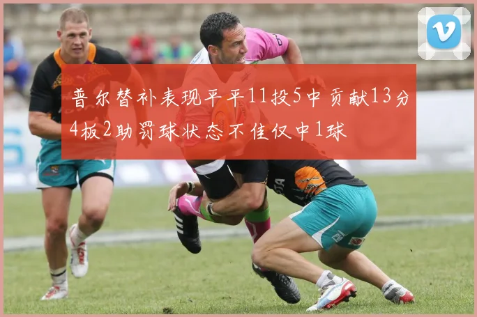 普尔替补表现平平11投5中贡献13分4板2助罚球状态不佳仅中1球