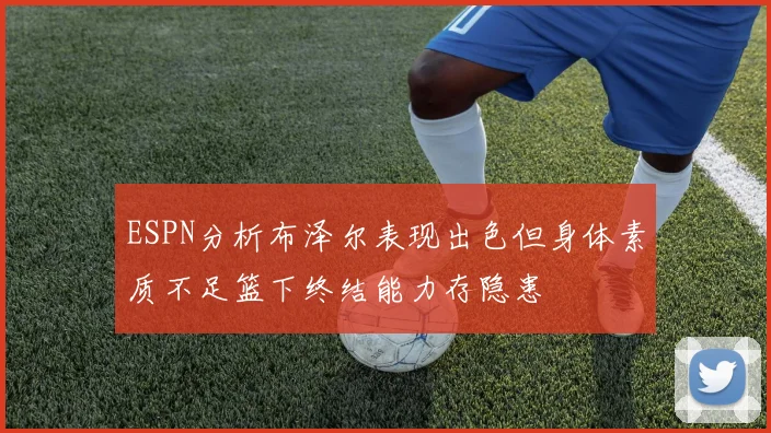 ESPN分析布泽尔表现出色但身体素质不足篮下终结能力存隐患