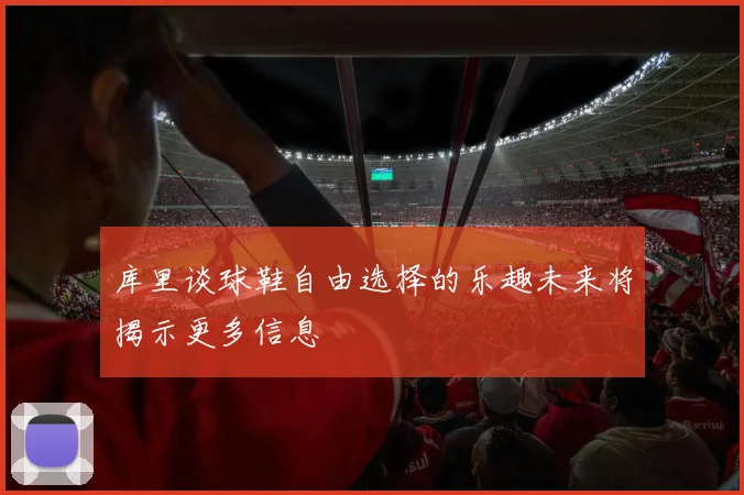 库里谈球鞋自由选择的乐趣未来将揭示更多信息