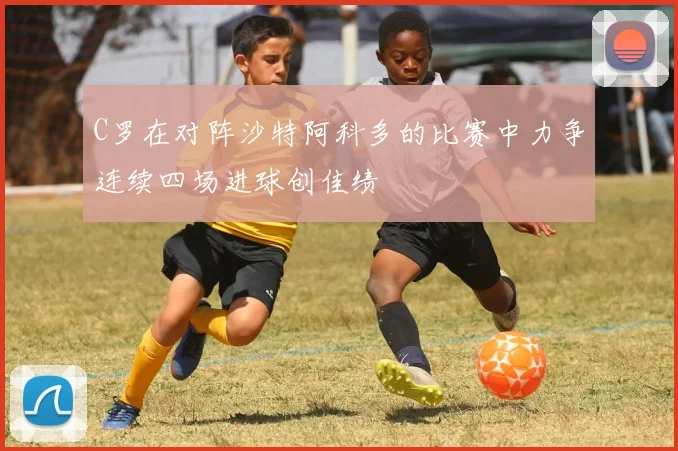 C罗在对阵沙特阿科多的比赛中力争连续四场进球创佳绩