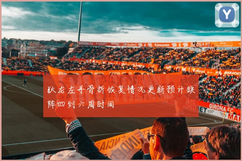 狄龙左手骨折恢复情况更新预计缺阵四到六周时间