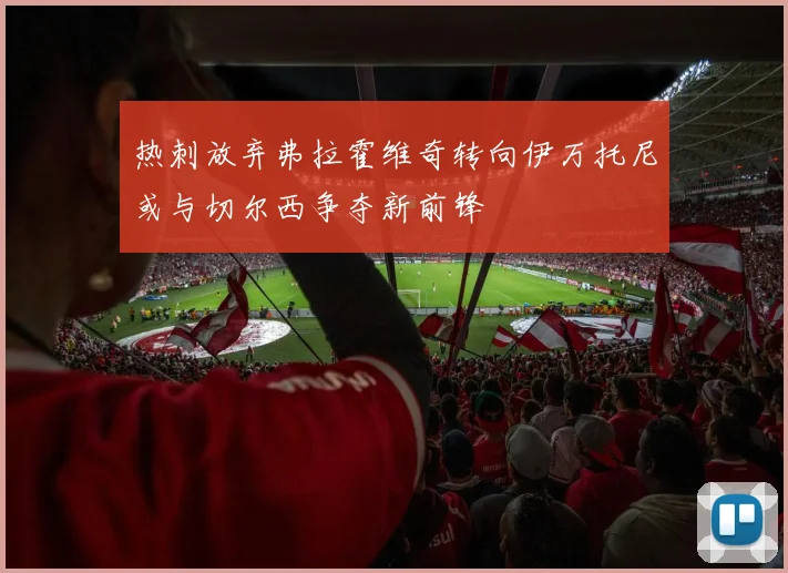 热刺放弃弗拉霍维奇转向伊万托尼或与切尔西争夺新前锋