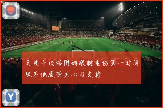 乌度卡谈塔图姆跟腱重伤第一时间联系他展现关心与支持