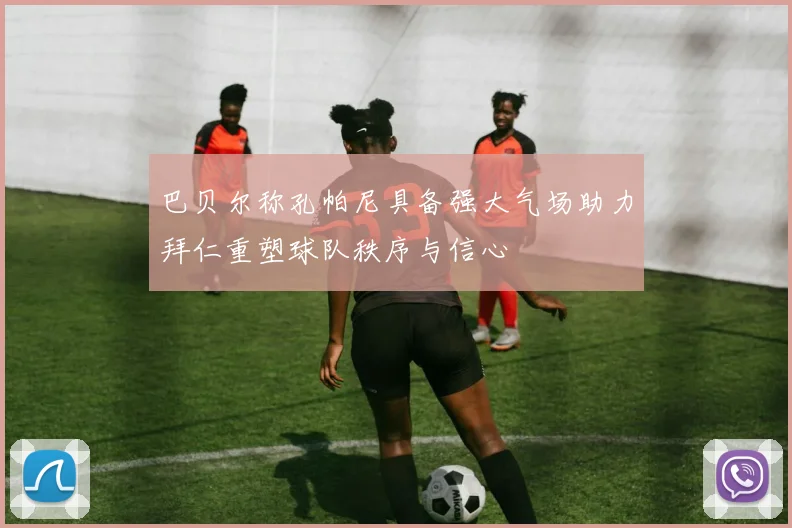 巴贝尔称孔帕尼具备强大气场助力拜仁重塑球队秩序与信心