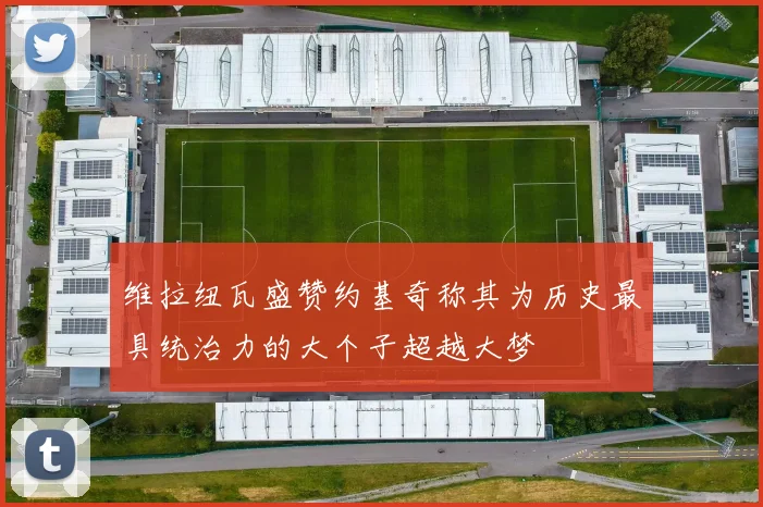 维拉纽瓦盛赞约基奇称其为历史最具统治力的大个子超越大梦