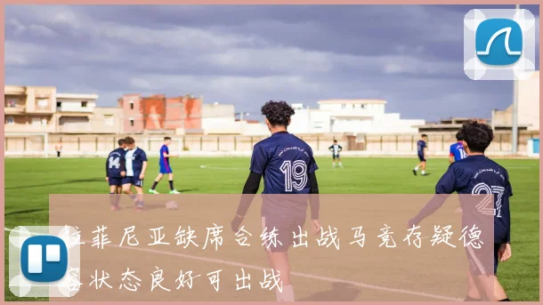 拉菲尼亚缺席合练出战马竞存疑德容状态良好可出战