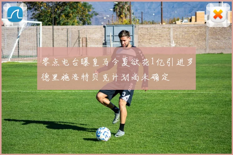 零点电台曝皇马今夏欲花1亿引进罗德里施洛特贝克计划尚未确定