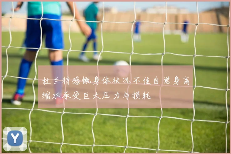 杜兰特感慨身体状况不佳自觉身高缩水承受巨大压力与损耗