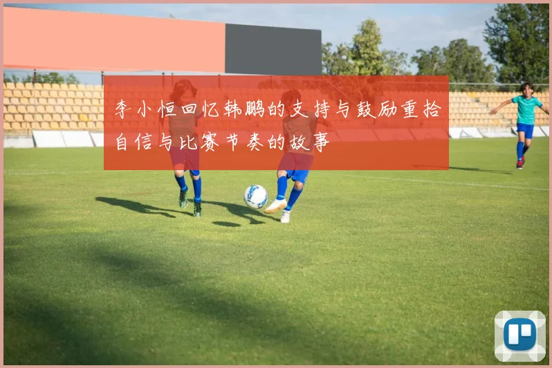 李小恒回忆韩鹏的支持与鼓励重拾自信与比赛节奏的故事